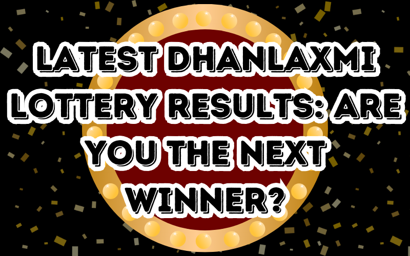 Latest Dhanlaxmi Lottery Results: Are You the Next Winner?