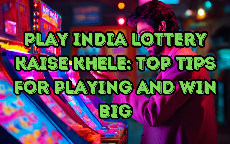 Play India Lottery Kaise Khele: Top Tips for Playing and Win Big